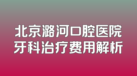 北京潞河口腔医院牙科治疗费用解析