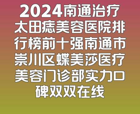2024南通治疗太田痣美容医院排行榜前十强南通市崇川区蝶美莎医疗美容门诊部实力口碑双双在线