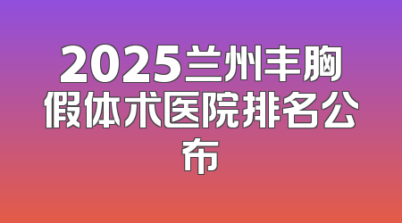 2025兰州丰胸假体术医院排名公布