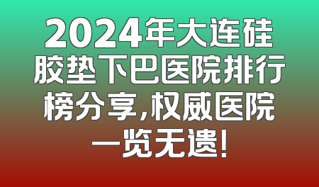 2024年大连硅胶垫下巴医院排行榜分享，权威医院一览无遗！