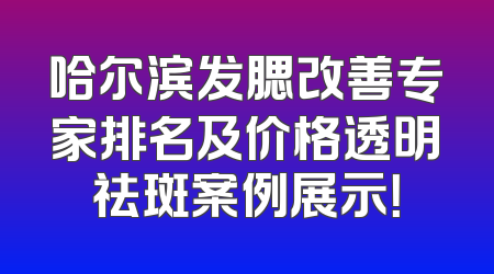 哈尔滨发腮改善专家排名及价格透明祛斑案例展示！