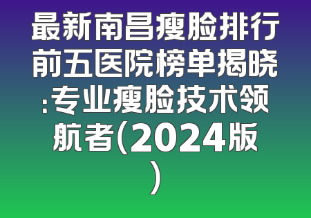 最新南昌瘦脸排行前五医院榜单揭晓：专业瘦脸技术领航者（2024版）
