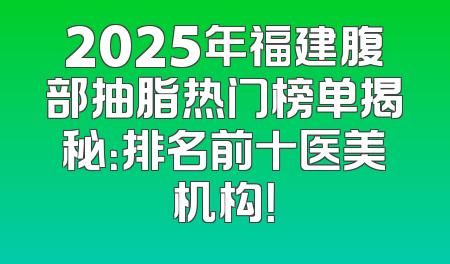 2025年福建腹部抽脂热门榜单揭秘：排名前十医美机构！