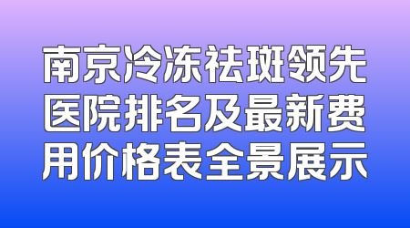 南京冷冻祛斑领先医院排名及最新费用价格表全景展示