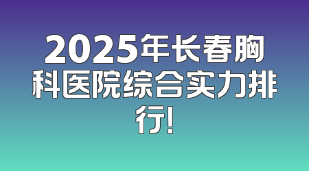 2025年长春胸科医院综合实力排行！
