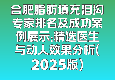 合肥脂肪填充泪沟专家排名及成功案例展示：精选医生与动人效果分析（2025版）
