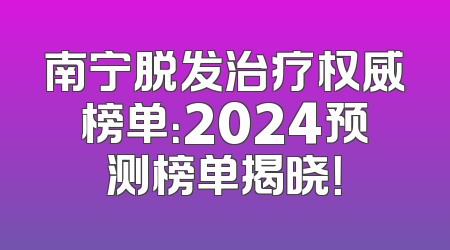 南宁脱发治疗权威榜单：2024预测榜单揭晓！