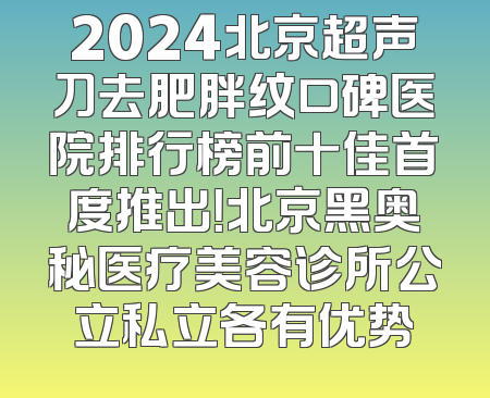 2024北京超声刀去肥胖纹口碑医院排行榜前十佳首度推出！北京黑奥秘医疗美容诊所公立私立各有优势