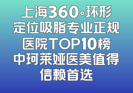 上海360°环形定位吸脂专业正规医院TOP10榜中珂莱娅医美值得信赖首选