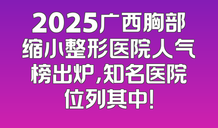 2025广西胸部缩小整形医院人气榜出炉，知名医院位列其中！