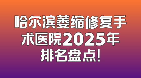 哈尔滨萎缩修复手术医院2025年排名盘点！
