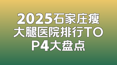 2025石家庄瘦大腿医院排行TOP4大盘点