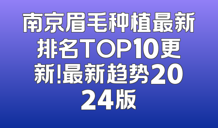 南京眉毛种植最新排名TOP10更新！最新趋势2024版