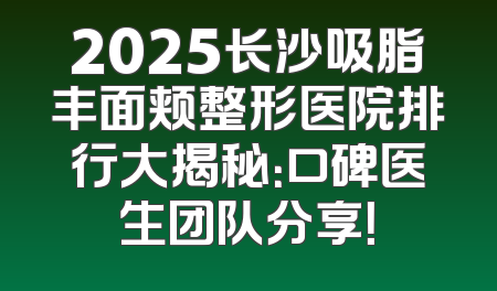 2025长沙吸脂丰面颊整形医院排行大揭秘：口碑医生团队分享！