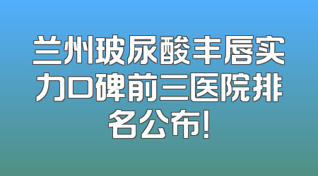 兰州玻尿酸丰唇实力口碑前三医院排名公布！