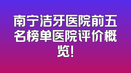 南宁洁牙医院前五名榜单医院评价概览！