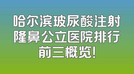哈尔滨玻尿酸注射隆鼻公立医院排行前三概览！