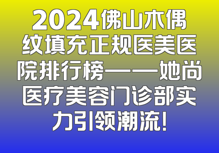 2024佛山木偶纹填充正规医美医院排行榜——她尚医疗美容门诊部实力引领潮流！