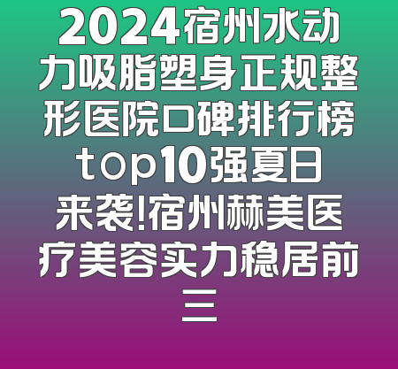 2024宿州水动力吸脂塑身正规整形医院口碑排行榜top10强夏日来袭！宿州赫美医疗美容实力稳居前三