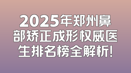 2025年郑州鼻部矫正成形权威医生排名榜全解析！