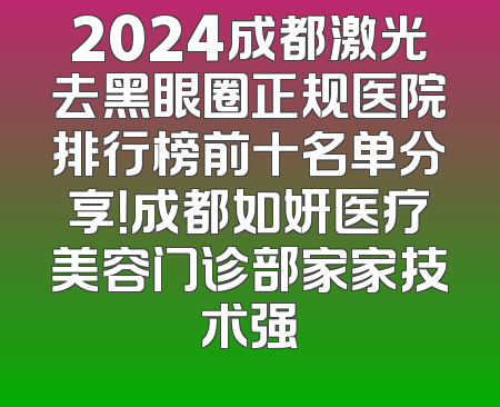 2024成都激光去黑眼圈正规医院排行榜前十名单分享！成都如妍医疗美容门诊部家家技术强