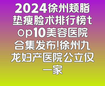 2024徐州颊脂垫瘦脸术排行榜top10美容医院合集发布！徐州九龙妇产医院公立仅一家