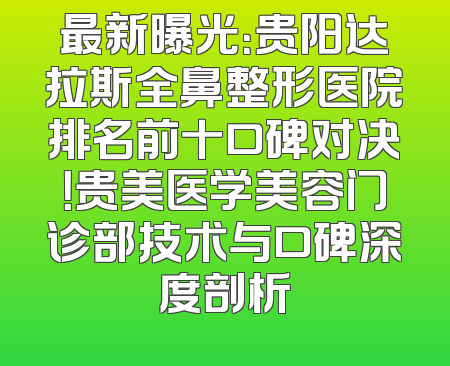 最新曝光：贵阳达拉斯全鼻整形医院排名前十口碑对决！贵美医学美容门诊部技术与口碑深度剖析
