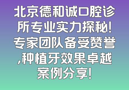 北京德和诚口腔诊所专业实力探秘！专家团队备受赞誉，种植牙效果卓越案例分享！