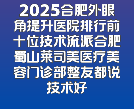 2025合肥外眼角提升医院排行前十位技术流派合肥蜀山莱司美医疗美容门诊部整友都说技术好
