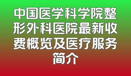 中国医学科学院整形外科医院最新收费概览及医疗服务简介