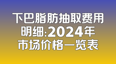下巴脂肪抽取费用明细：2024年市场价格一览表