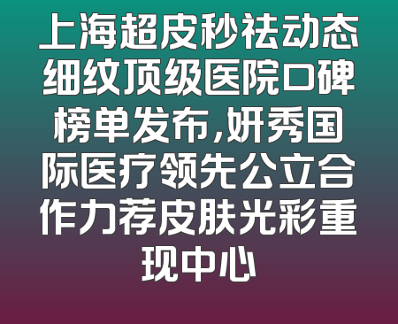 上海超皮秒祛动态细纹顶级医院口碑榜单发布，妍秀国际医疗领先公立合作力荐皮肤光彩重现中心