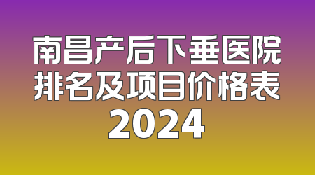 南昌产后下垂医院排名及项目价格表2024