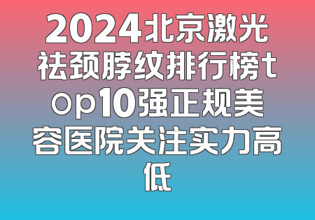 2024北京激光祛颈脖纹排行榜top10强正规美容医院关注实力高低