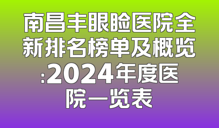 南昌丰眼睑医院全新排名榜单及概览：2024年度医院一览表