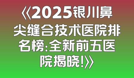 《2025银川鼻尖缝合技术医院排名榜：全新前五医院揭晓！》