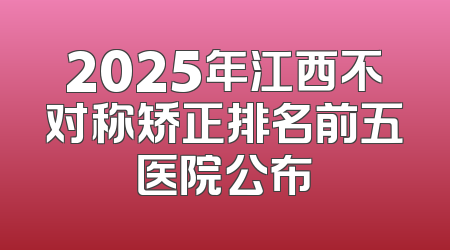 2025年江西不对称矫正排名前五医院公布