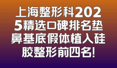 上海整形科2025精选口碑排名垫鼻基底假体植入硅胶整形前四名！