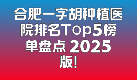 合肥一字胡种植医院排名Top5榜单盘点 2025版！