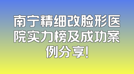 南宁精细改脸形医院实力榜及成功案例分享！