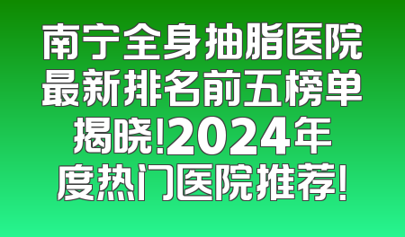 南宁全身抽脂医院最新排名前五榜单揭晓！2024年度热门医院推荐！
