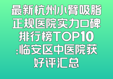 最新杭州小臂吸脂正规医院实力口碑排行榜TOP10：临安区中医院获好评汇总