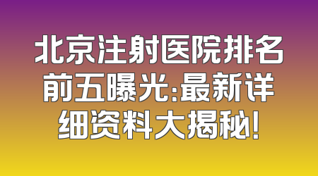 北京注射医院排名前五曝光：最新详细资料大揭秘！