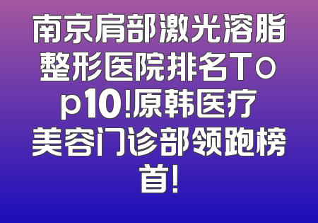 南京肩部激光溶脂整形医院排名Top10！原韩医疗美容门诊部领跑榜首！