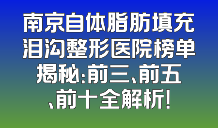 南京自体脂肪填充泪沟整形医院榜单揭秘：前三、前五、前十全解析！