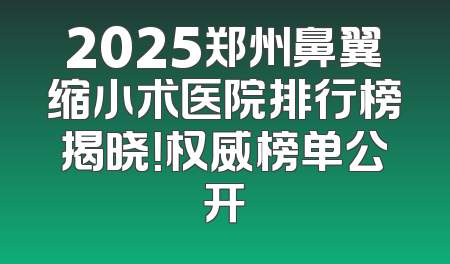 2025郑州鼻翼缩小术医院排行榜揭晓！权威榜单公开