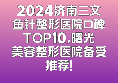 2024济南三文鱼针整形医院口碑TOP10，曙光美容整形医院备受推荐！