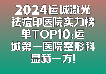 2024运城激光祛痘印医院实力榜单TOP10：运城第一医院整形科显赫一方！