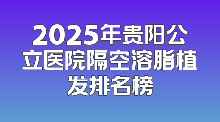 2025年贵阳公立医院隔空溶脂植发排名榜