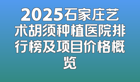 2025石家庄艺术胡须种植医院排行榜及项目价格概览